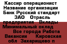 Кассир-операционист › Название организации ­ Банк Русский стандарт, ЗАО › Отрасль предприятия ­ Вклады › Минимальный оклад ­ 35 000 - Все города Работа » Вакансии   . Кировская обл.,Захарищево п.